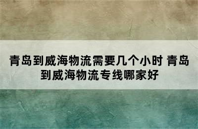 青岛到威海物流需要几个小时 青岛到威海物流专线哪家好